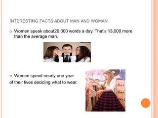 INTERESTING FACTS ABOUT MAN AND WOMAN
 Women speak about20,000 words a day. That's 13,000 more
than the average man.
 Women spend nearly one year
of their lives deciding what to wear.
 