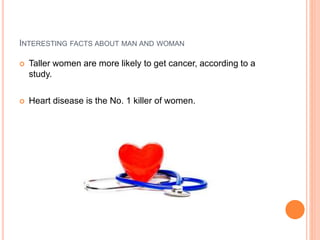 INTERESTING FACTS ABOUT MAN AND WOMAN
 Taller women are more likely to get cancer, according to a
study.
 Heart disease is the No. 1 killer of women.
 