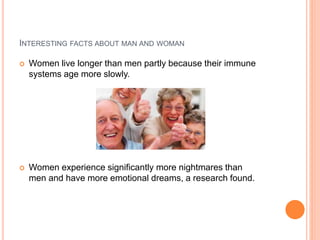 INTERESTING FACTS ABOUT MAN AND WOMAN
 Women live longer than men partly because their immune
systems age more slowly.
 Women experience significantly more nightmares than
men and have more emotional dreams, a research found.
 