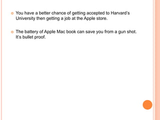  You have a better chance of getting accepted to Harvard’s
University then getting a job at the Apple store.
 The battery of Apple Mac book can save you from a gun shot.
It’s bullet proof.
 