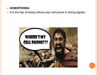  NOMOPHOBIA
 It is the fear of being without your cell phone or losing signals.
 