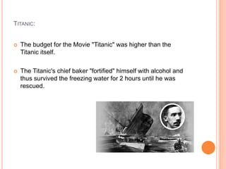 TITANIC:
 The budget for the Movie "Titanic" was higher than the
Titanic itself.
 The Titanic's chief baker "fortified" himself with alcohol and
thus survived the freezing water for 2 hours until he was
rescued.
 