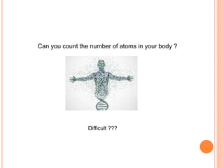 Can you count the number of atoms in your body ?
Difficult ???
 