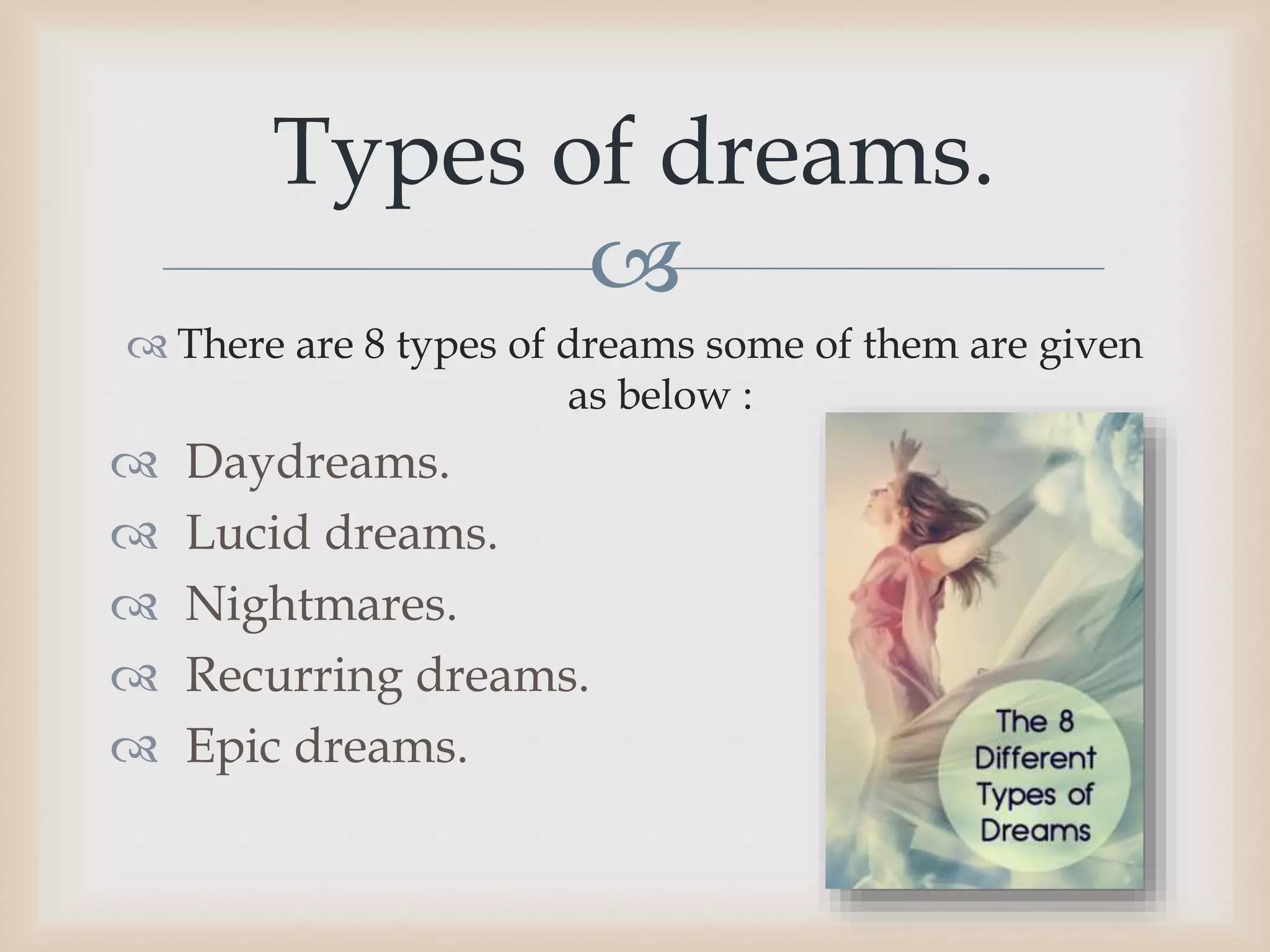 
 There are 8 types of dreams some of them are given
as below :
 Daydreams.
 Lucid dreams.
 Nightmares.
 Recurring dreams.
 Epic dreams.
Types of dreams.
 