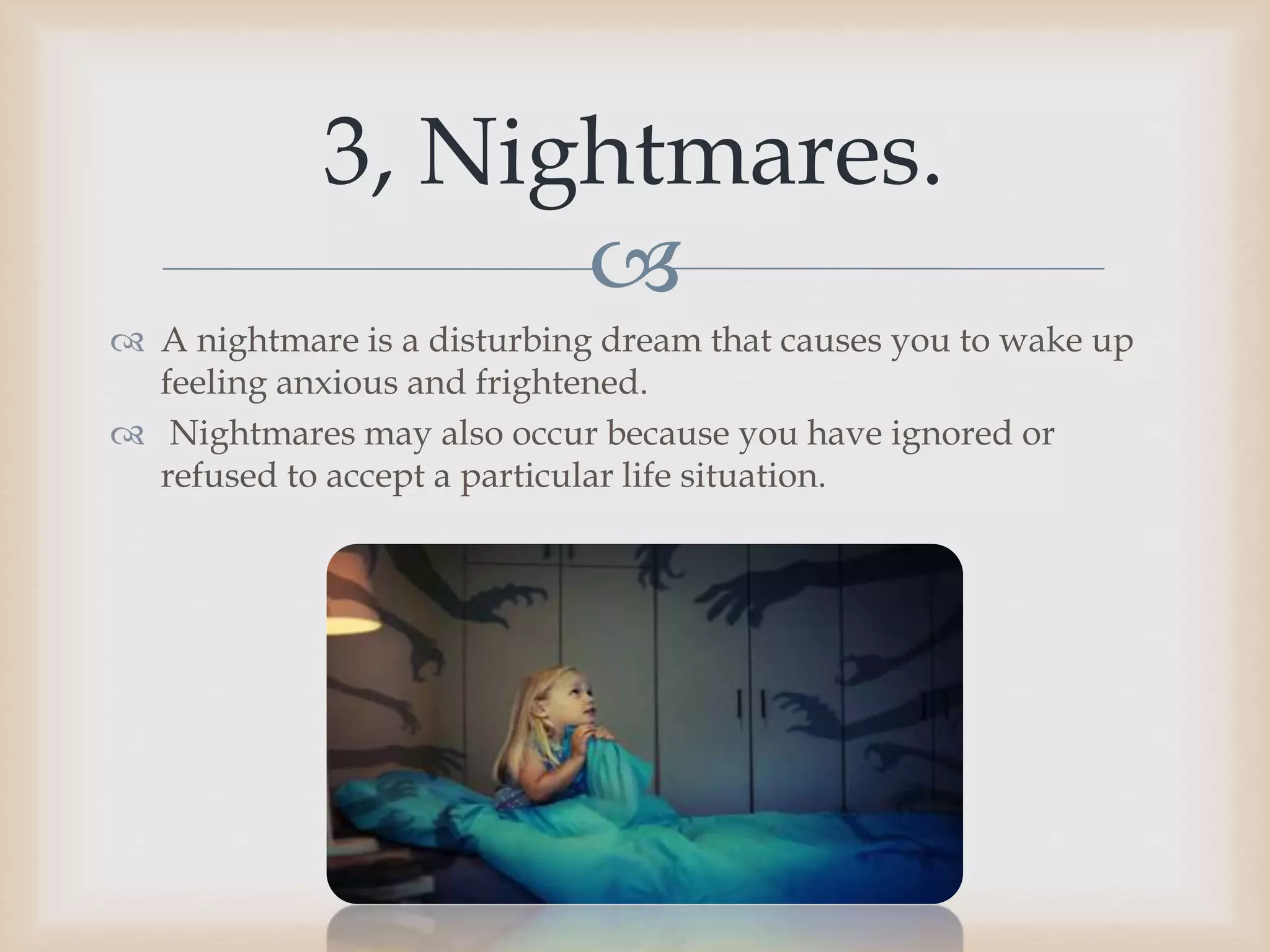 
 A nightmare is a disturbing dream that causes you to wake up
feeling anxious and frightened.
 Nightmares may also occur because you have ignored or
refused to accept a particular life situation.
3, Nightmares.
 