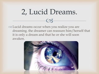 
 Lucid dreams occur when you realize you are
dreaming. the dreamer can reassure him/herself that
it is only a dream and that he or she will soon
awaken.
2, Lucid Dreams.
 