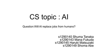 CS topic : AI
Question:Will AI replace jobs from humans?
s1290140 Shuma Tanaka
s1290143 Mana Fukuda
s1290145 Haruki Matsuzaki
s1290149 Shoma Abe
 