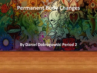 Permanent Body Changes
By Daniel Dobrogowski Period 2
 