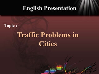 Topic :-
English Presentation
Traffic Problems in
Cities
 