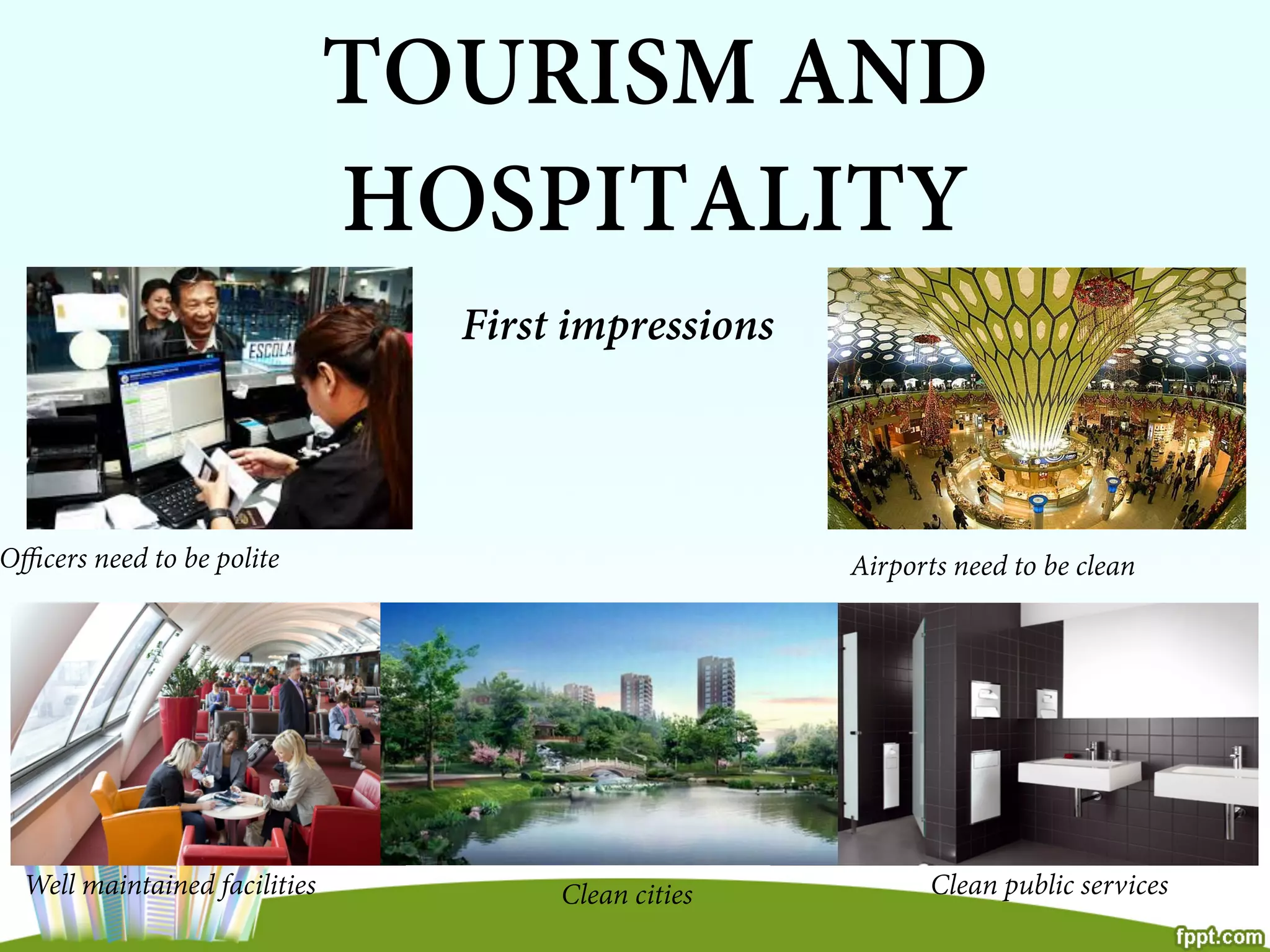 TOURISM AND
HOSPITALITY
First impressions
Oﬃcers need to be polite Airports need to be clean
Well maintained facilities Clean cities Clean public services
 