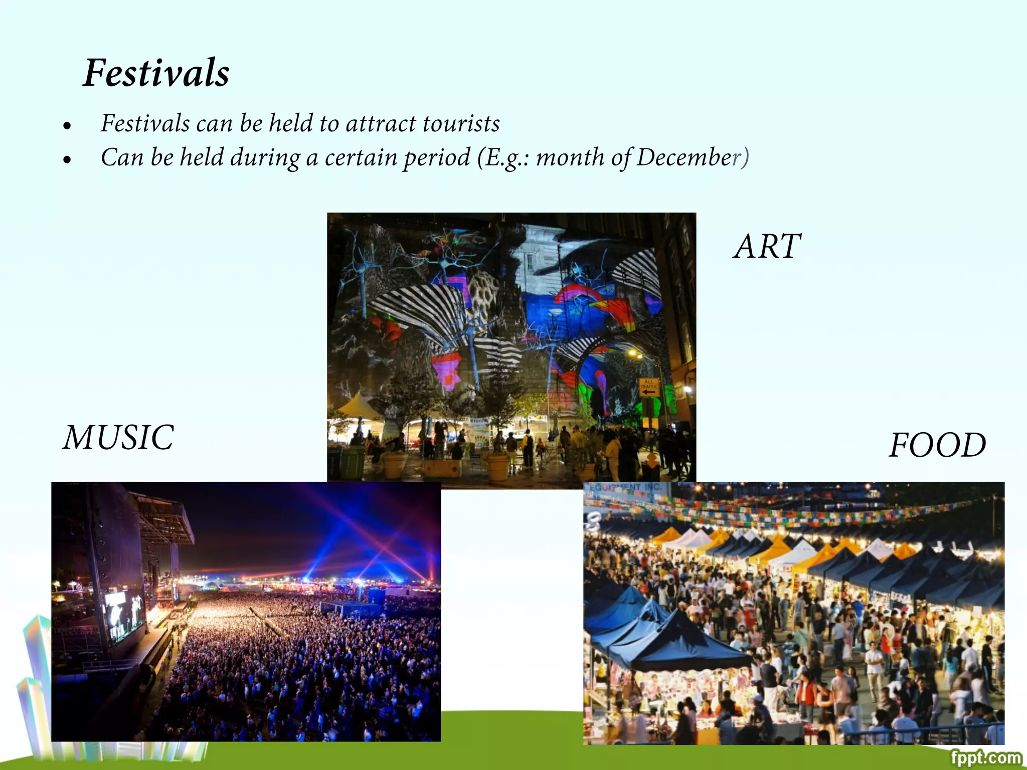 Festivals
•  Festivals can be held to attract tourists
•  Can be held during a certain period (E.g.: month of December)
ART
MUSIC FOOD
 