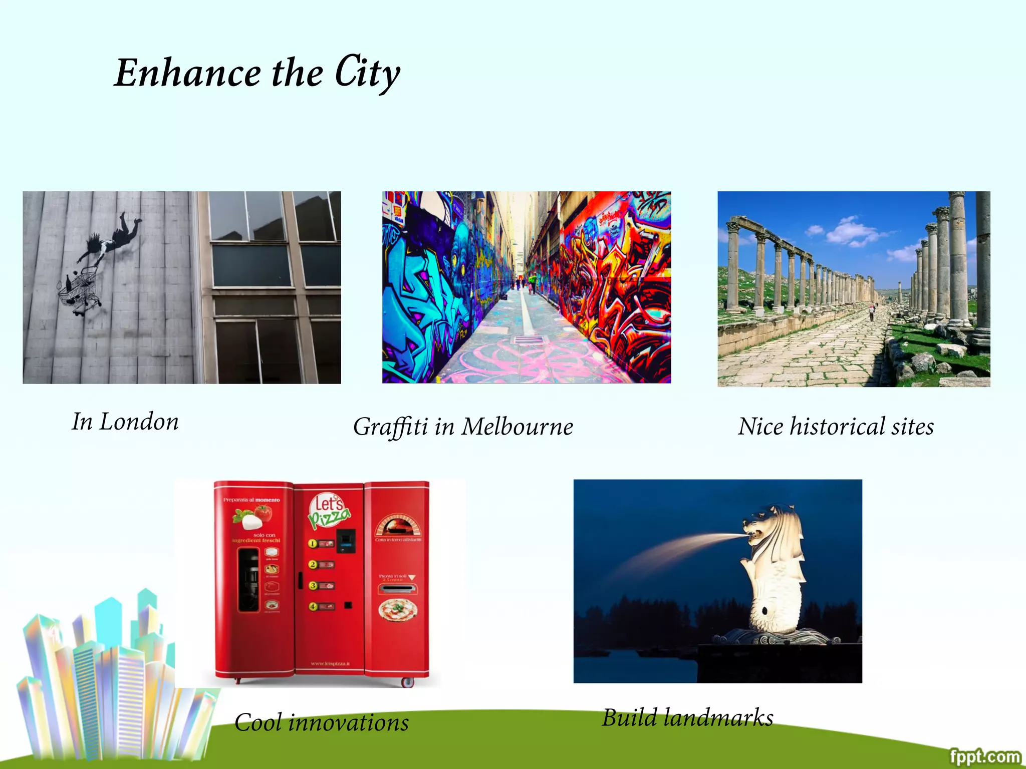 Enhance the City
In London Graﬃti in Melbourne Nice historical sites
Cool innovations Build landmarks
 