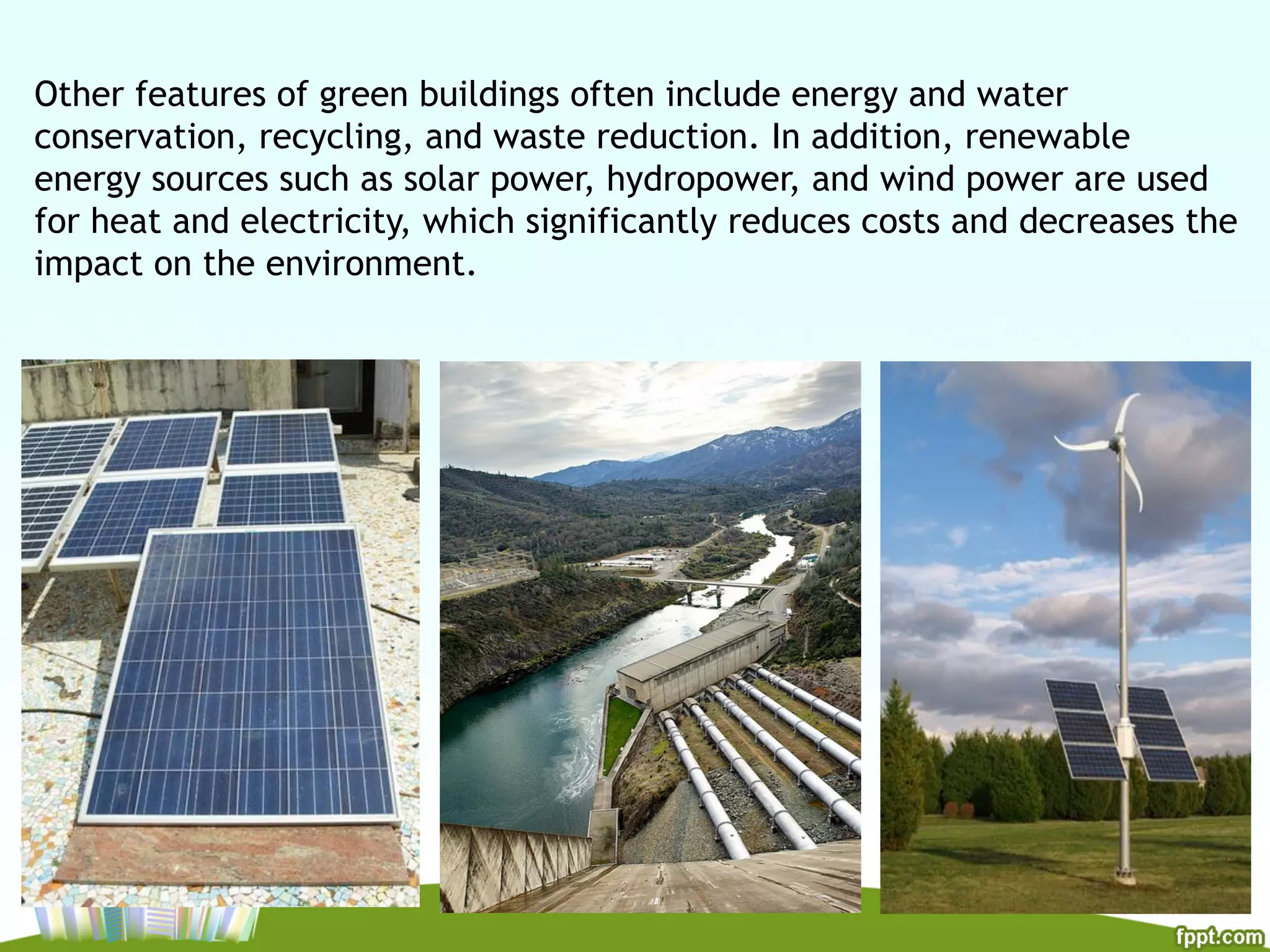 8/7/15
Other features of green buildings often include energy and water
conservation, recycling, and waste reduction. In addition, renewable
energy sources such as solar power, hydropower, and wind power are used
for heat and electricity, which significantly reduces costs and decreases the
impact on the environment.
 