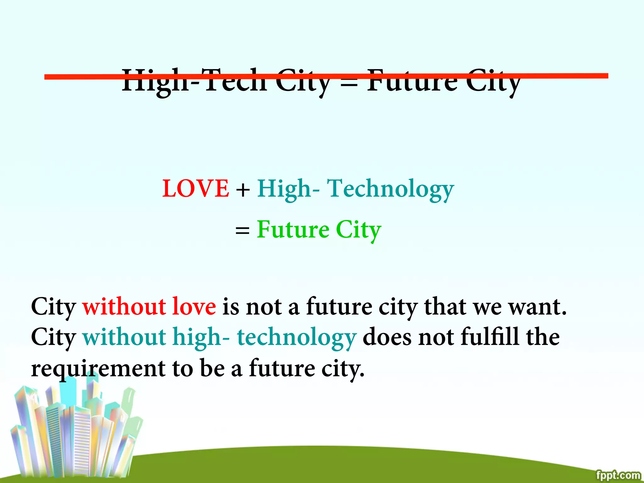 High-Tech City = Future City
LOVE + High- Technology
= Future City
City without love is not a future city that we want.
City without high- technology does not fulﬁll the
requirement to be a future city.
 