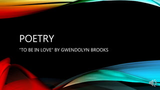 POETRY
“TO BE IN LOVE” BY GWENDOLYN BROOKS
 