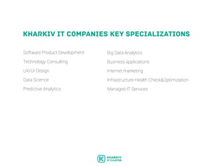 KHARKIV IT COMPANIES KEY SPECIALIZATIONS
Software Product Development
Technology Consulting
UX/UI Design
Data Science
Predictive Analytics
Big Data Analytics
Business applications
Internet marketing
Infrastructure Health Check&Оptimization
Managed IT Services
 
