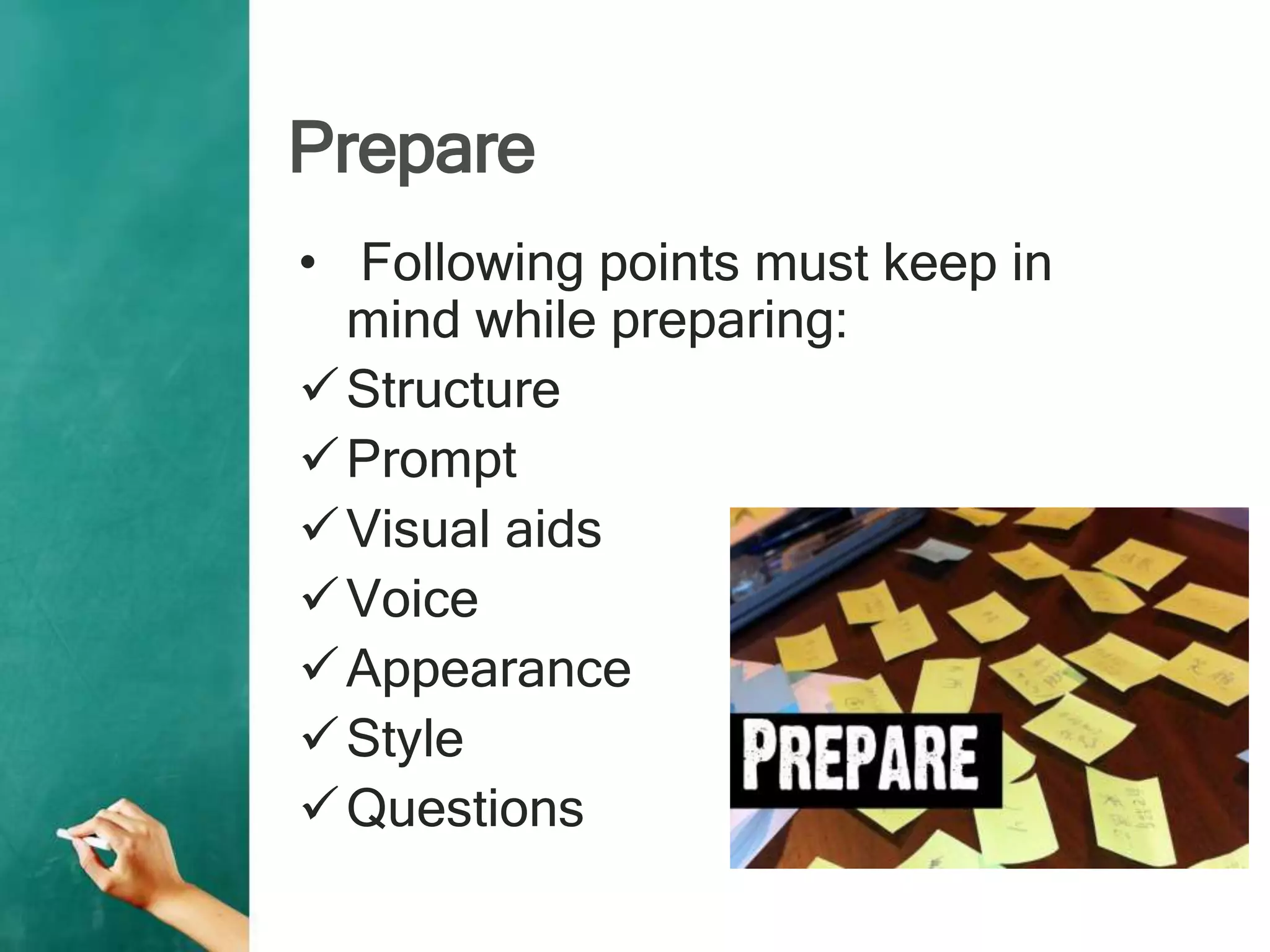 Prepare
• Following points must keep in
mind while preparing:
Structure
Prompt
Visual aids
Voice
Appearance
Style
Questions
 