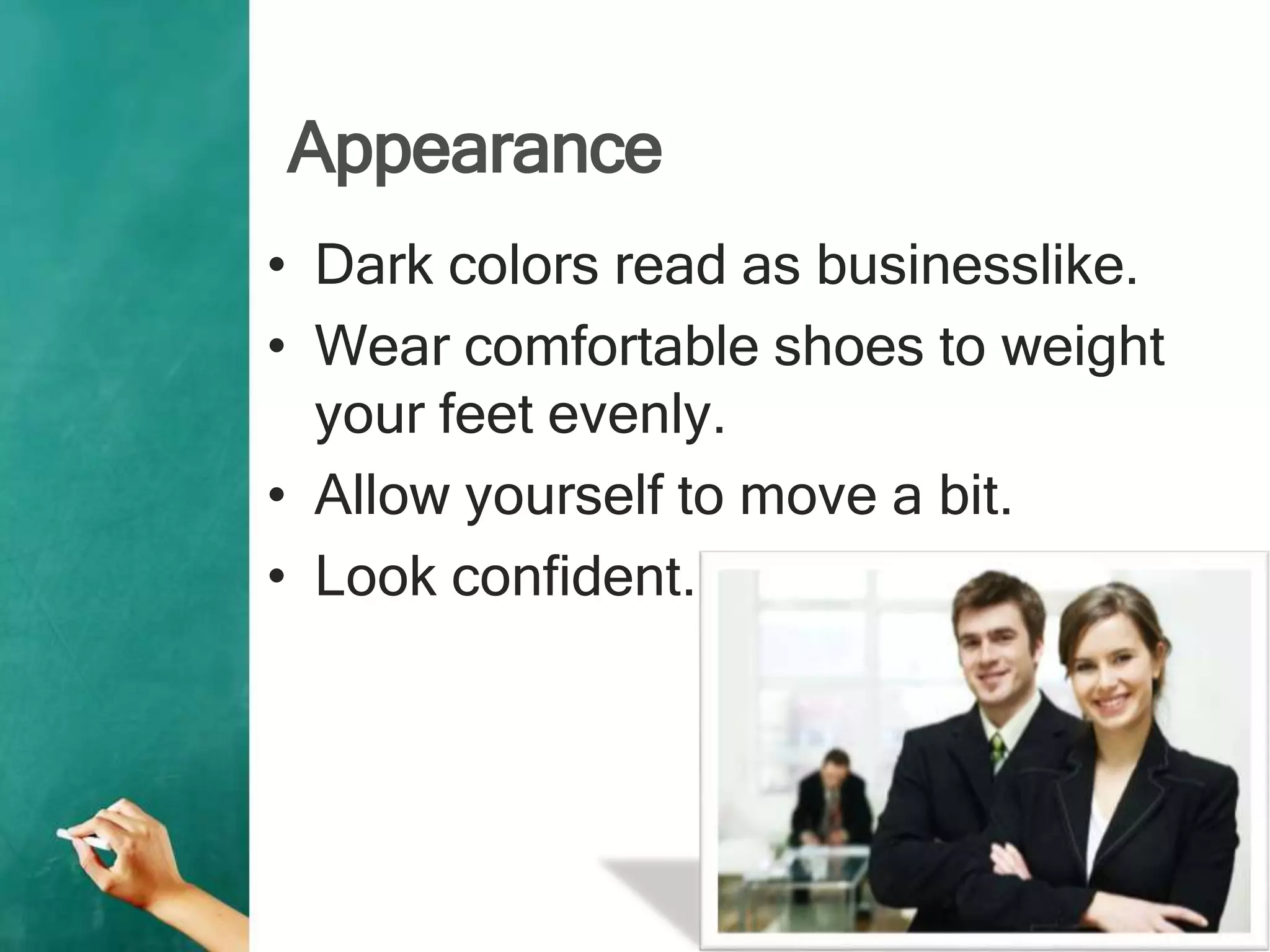 Appearance
• Dark colors read as businesslike.
• Wear comfortable shoes to weight
your feet evenly.
• Allow yourself to move a bit.
• Look confident.
 