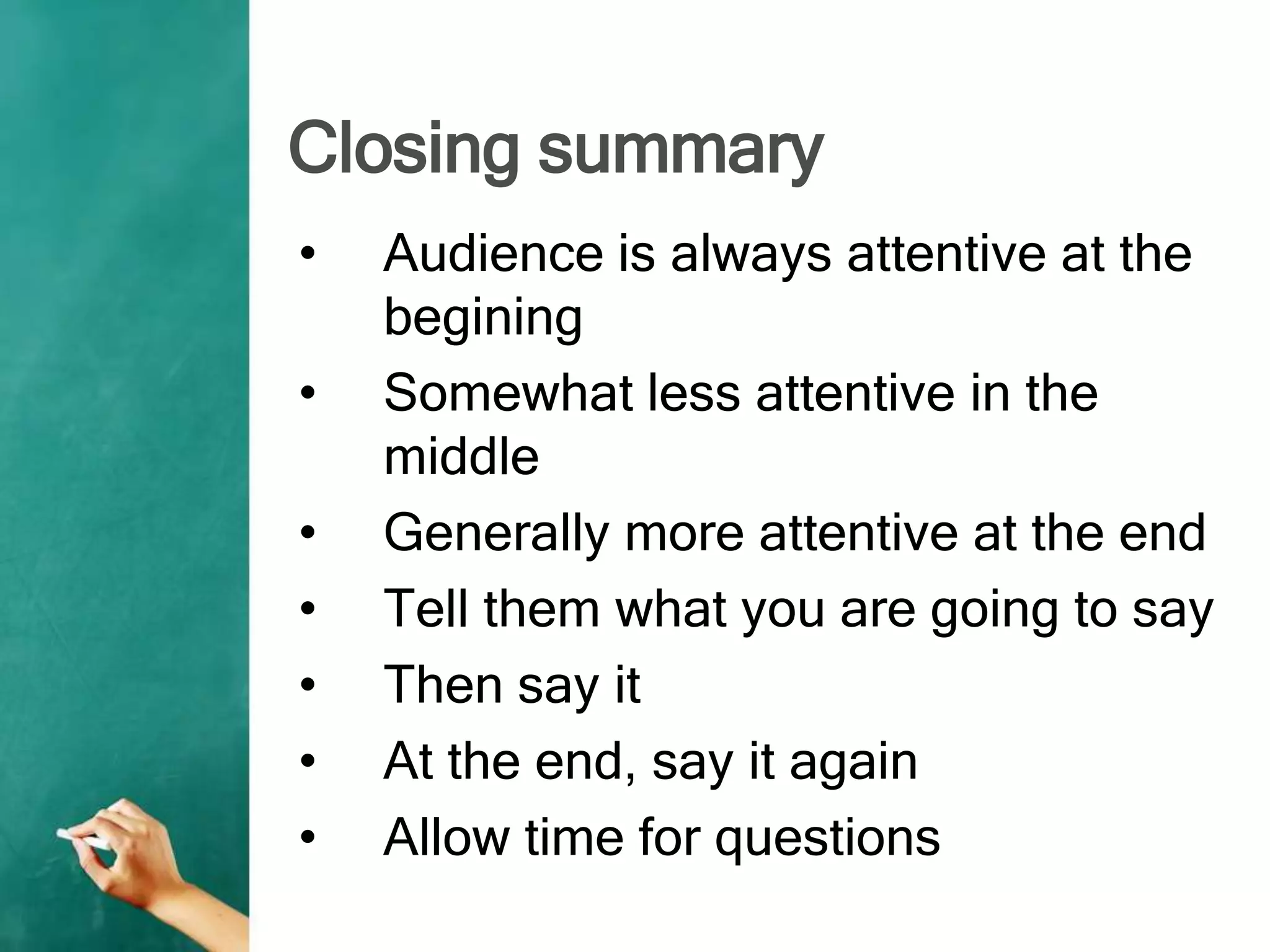 Closing summary
• Audience is always attentive at the
begining
• Somewhat less attentive in the
middle
• Generally more attentive at the end
• Tell them what you are going to say
• Then say it
• At the end, say it again
• Allow time for questions
 