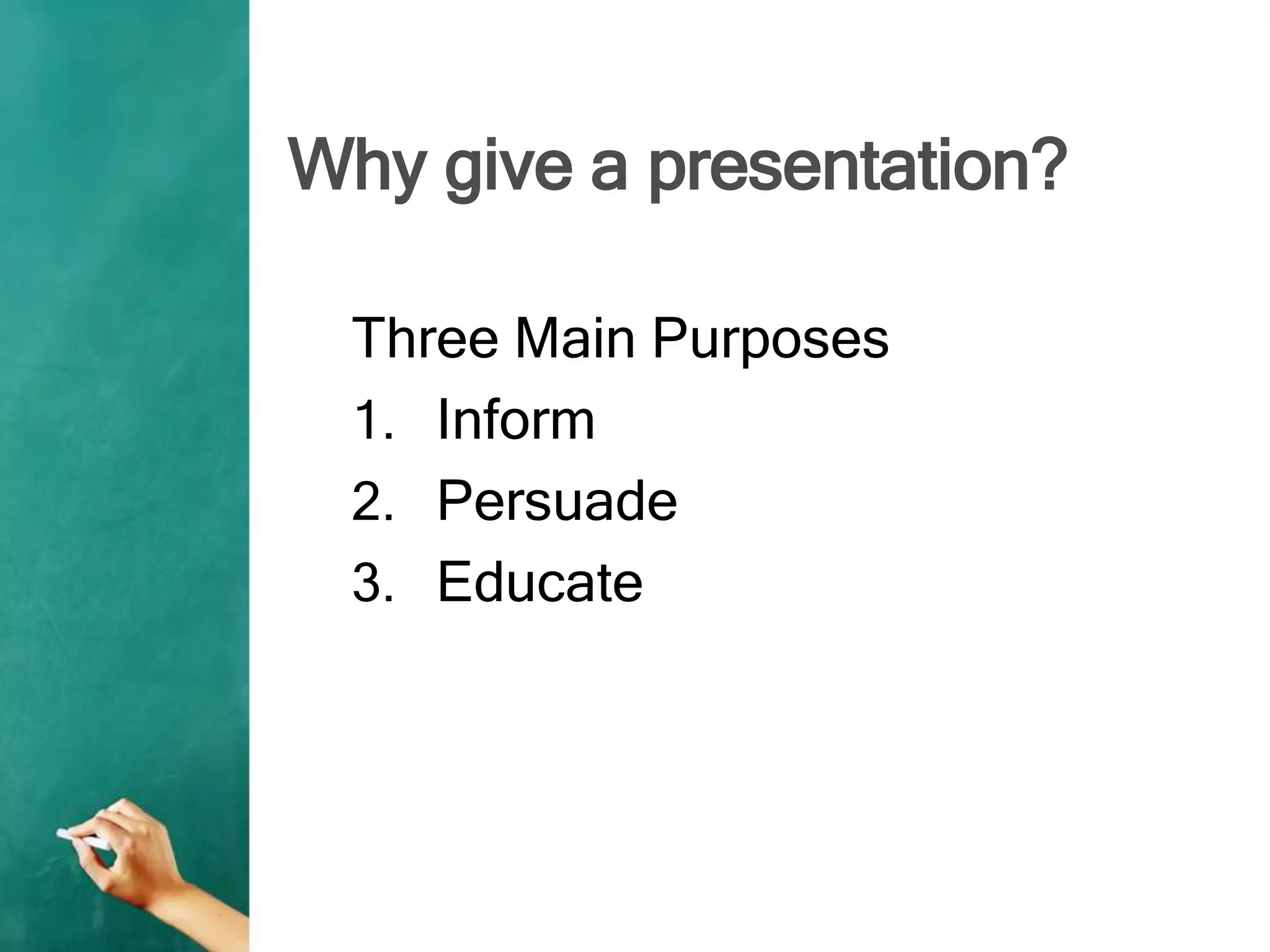 Why give a presentation?
Three Main Purposes
1. Inform
2. Persuade
3. Educate
 