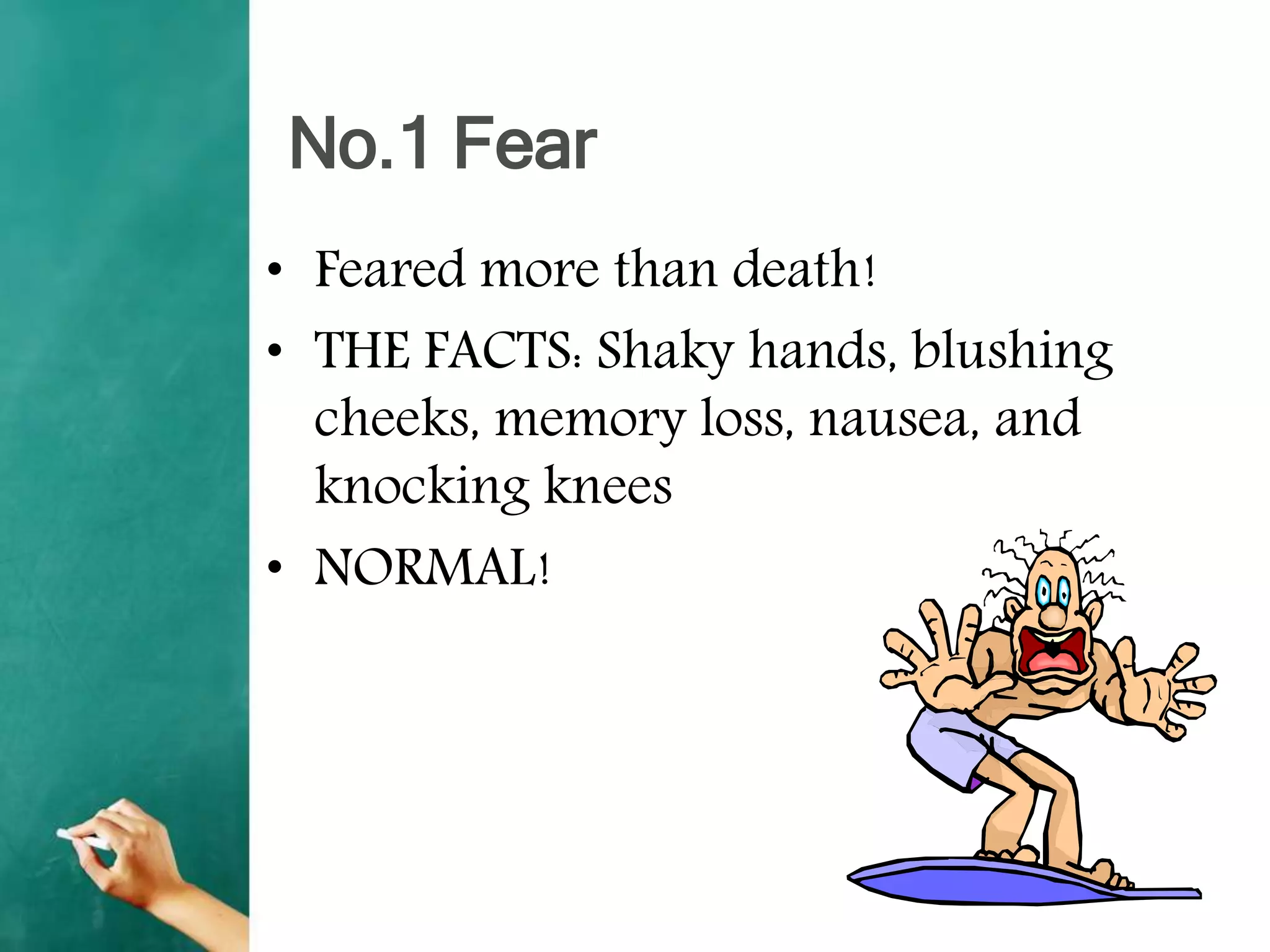 No.1 Fear
• Feared more than death!
• THE FACTS: Shaky hands, blushing
cheeks, memory loss, nausea, and
knocking knees
• NORMAL!
 