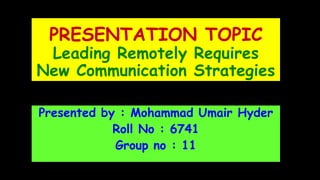 PRESENTATION TOPIC
Leading Remotely Requires
New Communication Strategies
Presented by : Mohammad Umair Hyder
Roll No : 6741
Group no : 11
 
