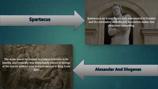 Spartacus is an iconic figure well-represented by Foyatier
and the correlation with the July Revolution makes him
even more interesting.
The scene would be created as a rulers reminder to be
humble and ironically was immediately placed in storage
at the Louvre without even being presented to King Louis
XIV!
 