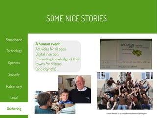 Crédits Photos cc-by-sa @dominiqueberdon @auregann
A human event !
Activities for all ages
Digital insertion
Promoting knowledge of their
towns for citizens
(and cityhalls)
SOME NICE STORIES
Local
Technology
Security
Openess
Patrimony
Broadband
Gathering
 