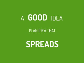 A GOOD IDEA
IS AN IDEA THAT
SPREADS
 