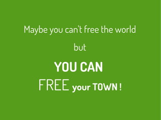 Maybe you can't free the world
but
YOU CAN
FREE your TOWN !
 
