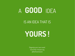 A GOOD IDEA
IS AN IDEA THAT IS
YOURS !
Organize your own event
www.free-mission.org
@thefreemission
 