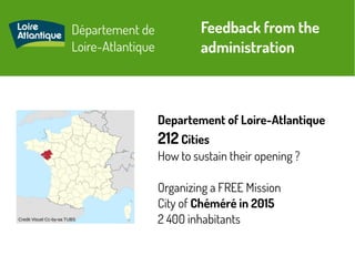 Département de
Loire-Atlantique
Credit Visuel Cc-by-sa TUBS
Feedback from the
administration
Departement of Loire-Atlantique
212 Cities
How to sustain their opening ?
Organizing a FREE Mission
City of Chéméré in 2015
2 400 inhabitants
 