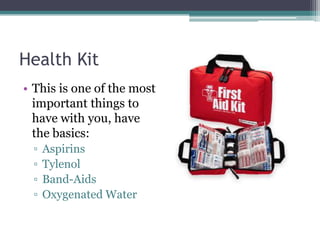 Health Kit
• This is one of the most
important things to
have with you, have
the basics:
▫ Aspirins
▫ Tylenol
▫ Band-Aids
...