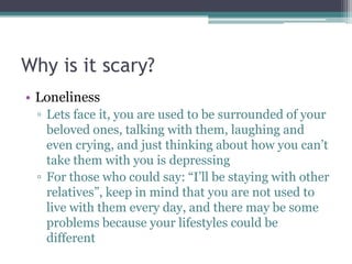Why is it scary?
• Loneliness
▫ Lets face it, you are used to be surrounded of your
beloved ones, talking with them, laugh...