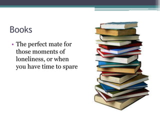 Books
• The perfect mate for
those moments of
loneliness, or when
you have time to spare
 