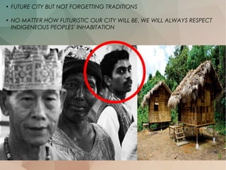 ●
FUTURE CITY BUT NOT FORGETTING TRADITIONS
●
NO MATTER HOW FUTURISTIC OUR CITY WILL BE, WE WILL ALWAYS RESPECT
INDIGENEOUS PEOPLES' INHABITATION
 