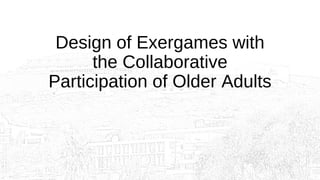 Design of Exergames with
the Collaborative
Participation of Older Adults
 