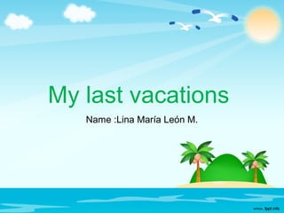 My last vacations
Name :Lina María León M.
 