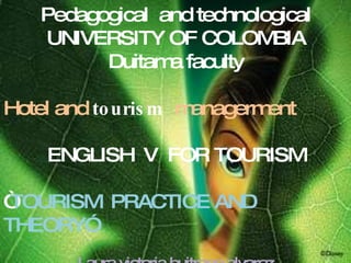 Pedagogical  and  technological UNIVERSITY OF COLOMBIA  Duitama faculty Hotel and  tourism   managerment ENGLISH  V  FOR TOURISM “ TOURISM  PRACTICE AND THEORY” Laura victoria buitrago alvarez 