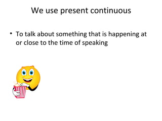 We use present continuous To talk about something that is happening at or close to the time of speaking 