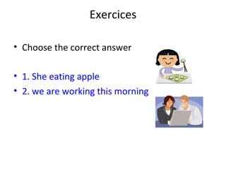 Exercices Choose the correct answer 1. She eating apple 2. we are working this morning 