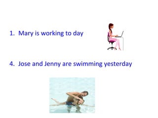 Mary is working to day Jose and  J enny are swimming yesterday 
