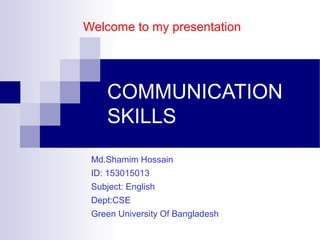 COMMUNICATION
SKILLS
Md.Shamim Hossain
ID: 153015013
Subject: English
Dept:CSE
Green University Of Bangladesh
Welcome to my presentation
 