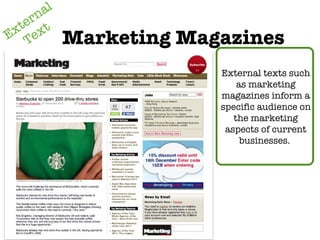 External Text Marketing Magazines External texts such as marketing magazines inform a specific audience on the marketing aspects of current businesses.  