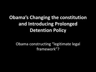 Obama’s Changing the constitution and Introducing Prolonged Detention Policy Obama constructing “legitimate legal framework”? 