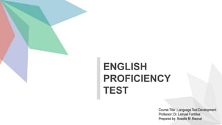 ENGLISH
PROFICIENCY
TEST
Course Title : Language Test Development
Professor: Dr. Lemuel Fontillas
Prepared by: Roselle M. Reonal
 