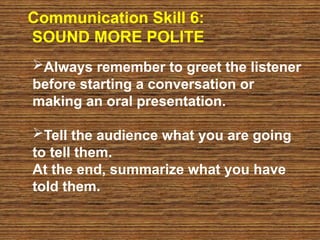 Communication Skill 6:
SOUND MORE POLITE
Always remember to greet the listener
before starting a conversation or
making an oral presentation.
Tell the audience what you are going
to tell them.
At the end, summarize what you have
told them.
 