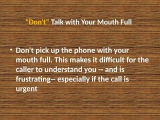 "Don't" Talk with Your Mouth Full
• Don't pick up the phone with your
mouth full. This makes it difficult for the
caller to understand you -- and is
frustrating-- especially if the call is
urgent
 