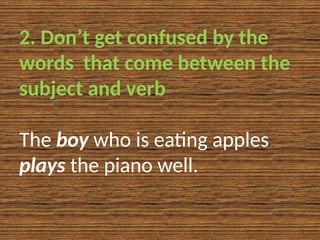2. Don’t get confused by the
words that come between the
subject and verb
The boy who is eating apples
plays the piano well.
 
