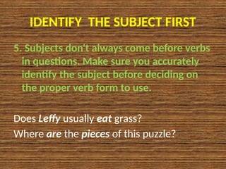 IDENTIFY THE SUBJECT FIRST
5. Subjects don't always come before verbs
in questions. Make sure you accurately
identify the subject before deciding on
the proper verb form to use.
Does Leffy usually eat grass?
Where are the pieces of this puzzle?
 
